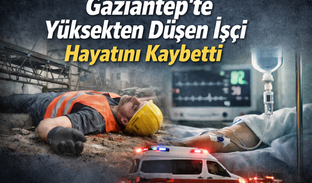 Gaziantep’te Yüksekten Düşen İşçi Hayatını Kaybetti